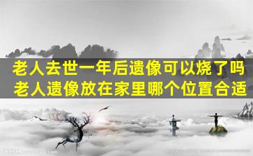 老人去世一年后遗像可以烧了吗 老人遗像放在家里哪个位置合适